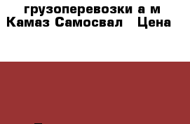 грузоперевозки а/м Камаз-Самосвал › Цена ­ 800 - Татарстан респ., Набережные Челны г. Авто » Услуги   . Татарстан респ.